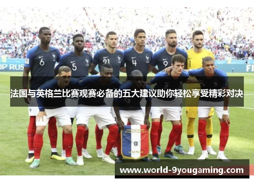 法国与英格兰比赛观赛必备的五大建议助你轻松享受精彩对决 法国与英格兰比赛观赛必备的五大建议助你轻松享受精彩对决