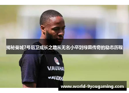 揭秘曼城7号后卫成长之路从无名小卒到绿茵传奇的励志历程 揭秘曼城7号后卫成长之路从无名小卒到绿茵传奇的励志历程
