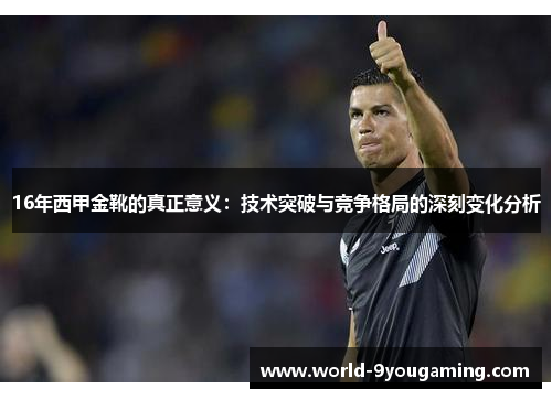 16年西甲金靴的真正意义:技术突破与竞争格局的深刻变化分析 16年西甲金靴的真正意义:技术突破与竞争格局的深刻变化分析