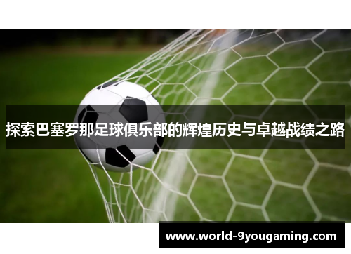 探索巴塞罗那足球俱乐部的辉煌历史与卓越战绩之路 探索巴塞罗那足球俱乐部的辉煌历史与卓越战绩之路