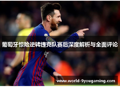 葡萄牙惊险逆转捷克队赛后深度解析与全面评论