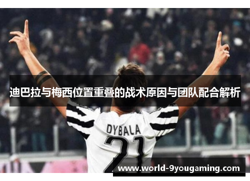 迪巴拉与梅西位置重叠的战术原因与团队配合解析 迪巴拉与梅西位置重叠的战术原因与团队配合解析