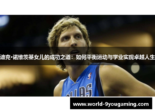 迪克·诺维茨基女儿的成功之道:如何平衡运动与学业实现卓越人生 迪克·诺维茨基女儿的成功之道:如何平衡运动与学业实现卓越人生