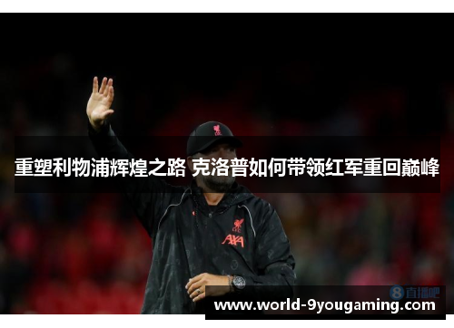重塑利物浦辉煌之路 克洛普如何带领红军重回巅峰 重塑利物浦辉煌之路 克洛普如何带领红军重回巅峰