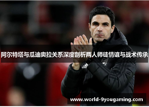 阿尔特塔与瓜迪奥拉关系深度剖析两人师徒情谊与战术传承 阿尔特塔与瓜迪奥拉关系深度剖析两人师徒情谊与战术传承