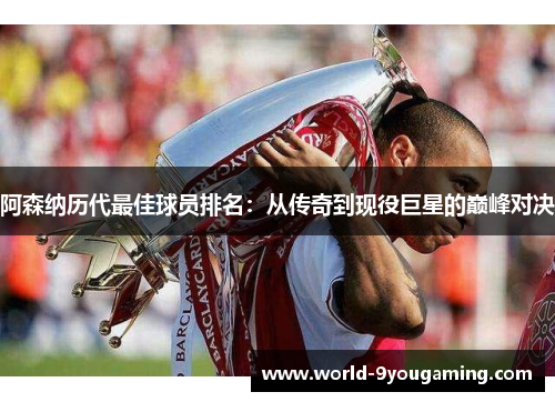 阿森纳历代最佳球员排名：从传奇到现役巨星的巅峰对决