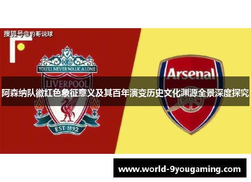 阿森纳队徽红色象征意义及其百年演变历史文化渊源全景深度探究 阿森纳队徽红色象征意义及其百年演变历史文化渊源全景深度探究